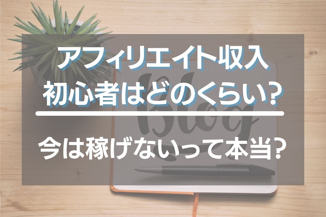 アフィリエイト収入初心者はどのくらい？稼げなくなったのは本当？