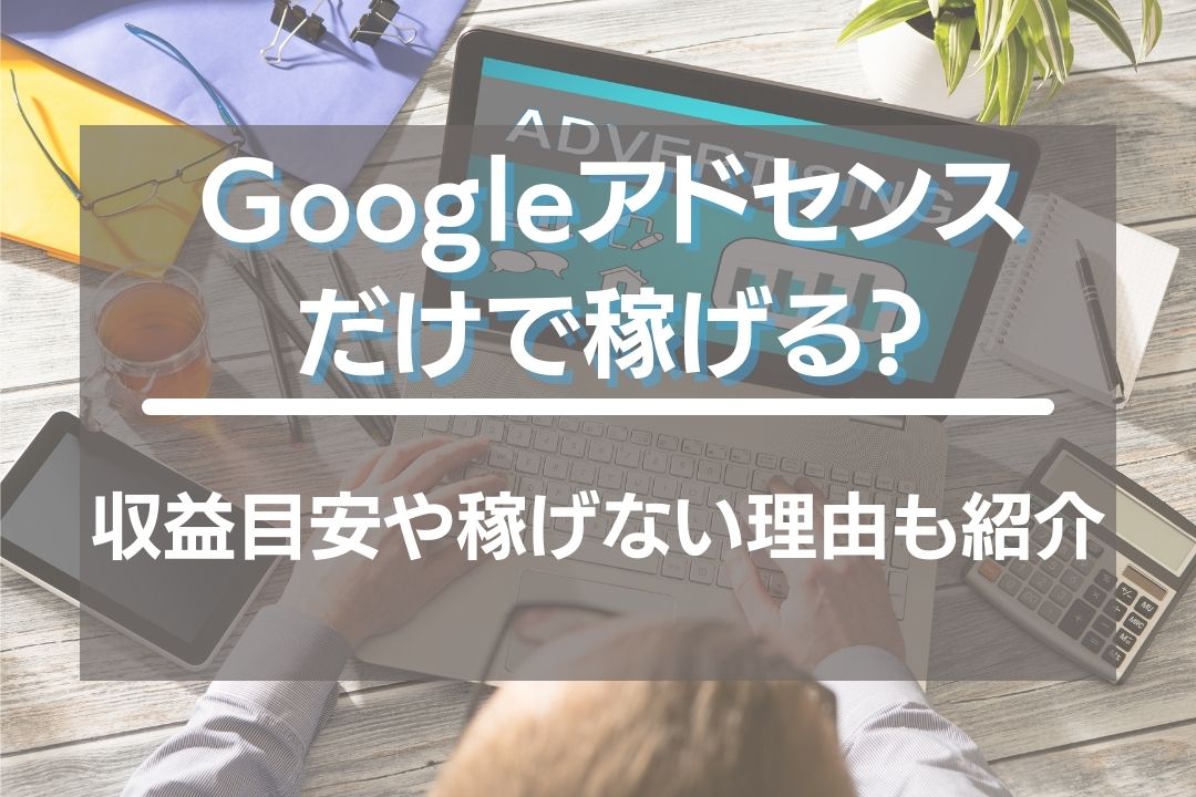 Googleアドセンスだけで稼ぐことは可能？収益目安や稼げない理由も紹介