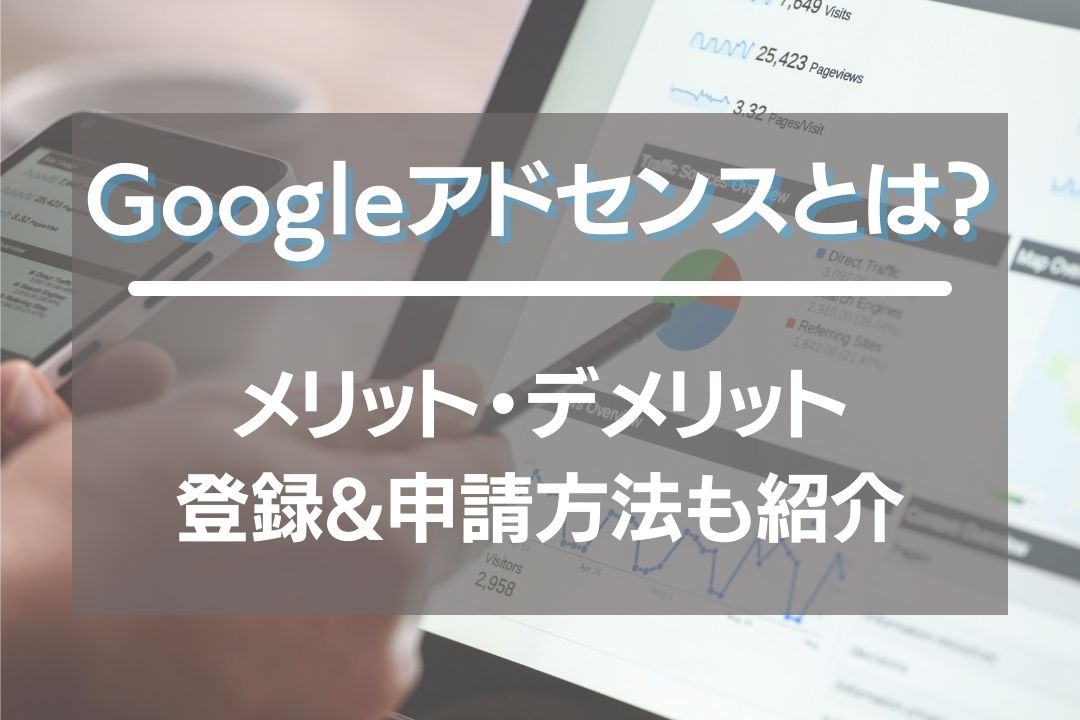 Googleアドセンスとは？メリット・デメリットや登録&申請方法も徹底解説