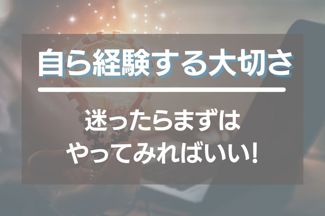 自ら経験することの大切さ！迷うならやってから判断！